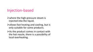 Injection-based
where the high-pressure steam is
injected into the liquid.
allows fast heating and cooling, but is
only suitable for some products.
As the product comes in contact with
the hot nozzle, there is a possibility of
local overheating.
 