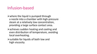 Infusion-based
where the liquid is pumped through
a nozzle into a chamber with high-pressure
steam at a relatively low concentration,
providing a large surface contact area.
achieves sudden heating and cooling and
even distribution of temperature, avoiding
local overheating.
suitable for liquids of both low and
high viscosity.
 