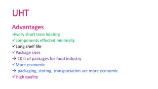 UHT
Advantages
very short time heating
components effected minimally
Long shelf life
Package sizes
 10 lt of packages for food industry
More economic
 packaging, storing, transportation are more economic.
High quality
 