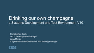 Drinking our own champagne
z Systems Development and Test Environment V10
Christopher Cook,
zPDT development manager
Alisa Morse
z Systems Development and Test offering manager
 