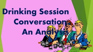 Drinking Session
Conversation:
An Analysis
 