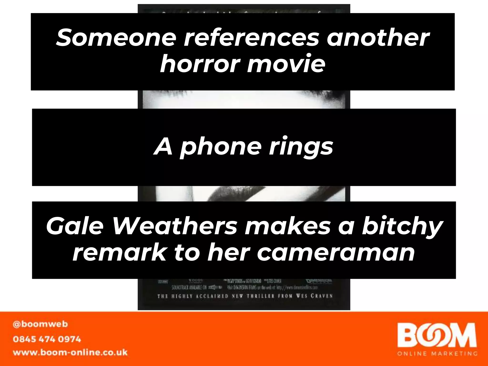 Someone references another
horror movie
A phone rings
Gale Weathers makes a bitchy
remark to her cameraman
 
