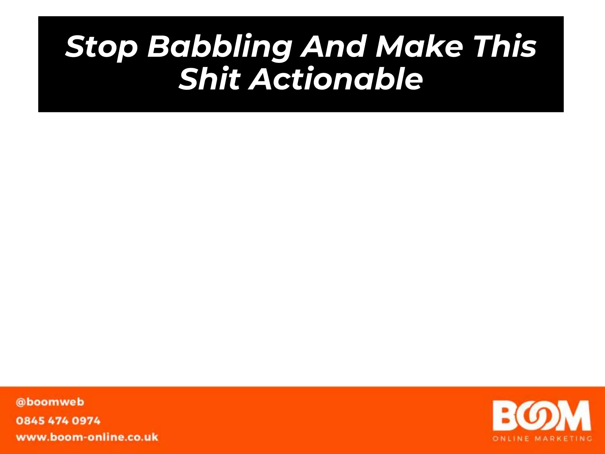 Stop Babbling And Make This
Shit Actionable
 