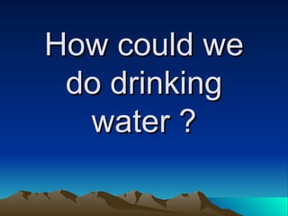 How could we do drinking water ? 