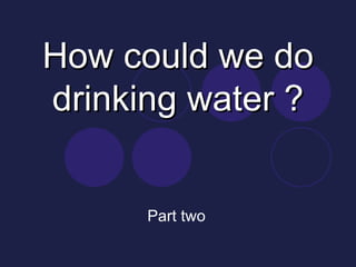 How could we do drinking water ? Part two 