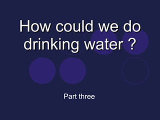 How could we do drinking water ? Part three 
