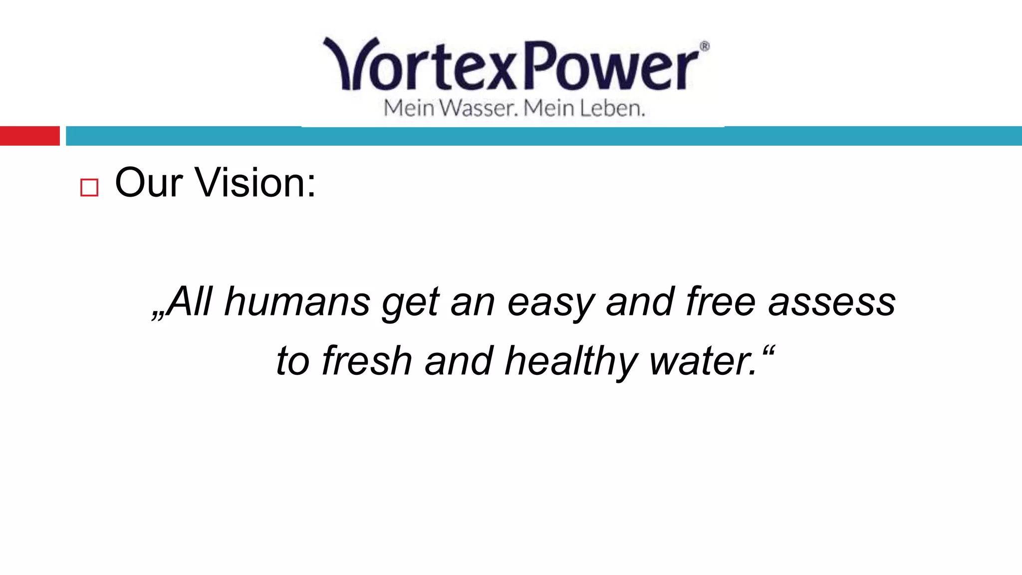 Our Vision:
„All humans get an easy and free assess
to fresh and healthy water.“
 