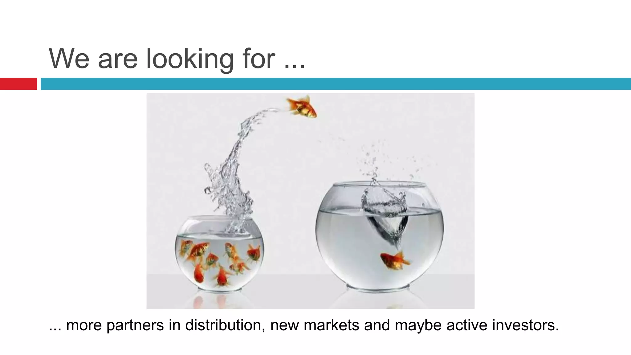 We are looking for ...
... more partners in distribution, new markets and maybe active investors.
 