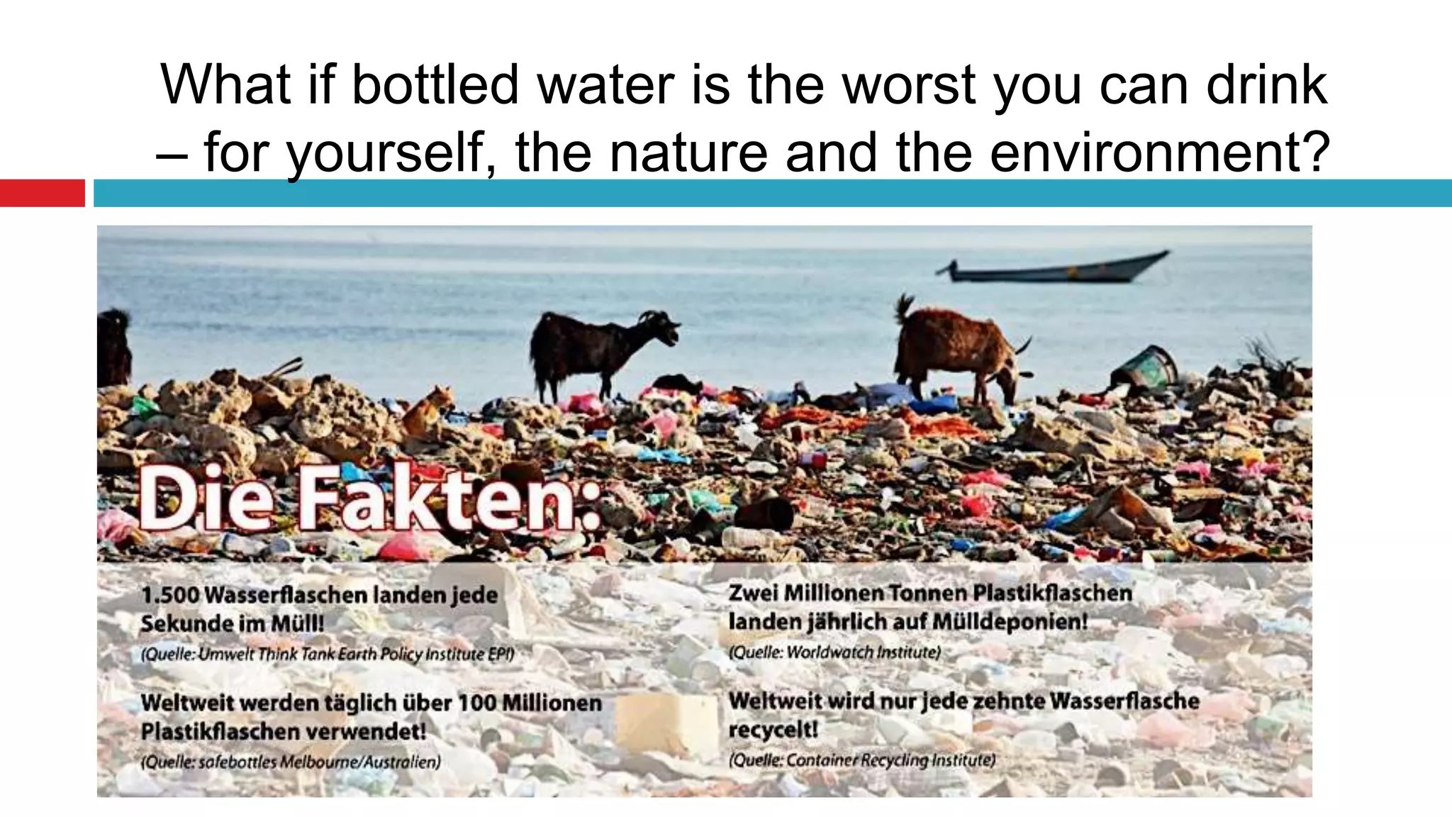 What if bottled water is the worst you can drink
– for yourself, the nature and the environment?
 