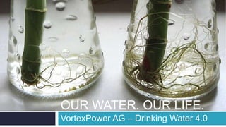 OUR WATER. OUR LIFE.
VortexPower AG – Drinking Water 4.0
 