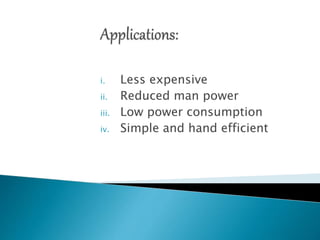 i. Less expensive
ii. Reduced man power
iii. Low power consumption
iv. Simple and hand efficient
 