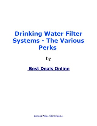 Drinking Water Filter
Systems - The Various
       Perks
                  by

    Best Deals Online




      Drinking Water Filter Systems
 