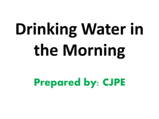 Drinking Water in
the Morning
Prepared by: CJPE
 