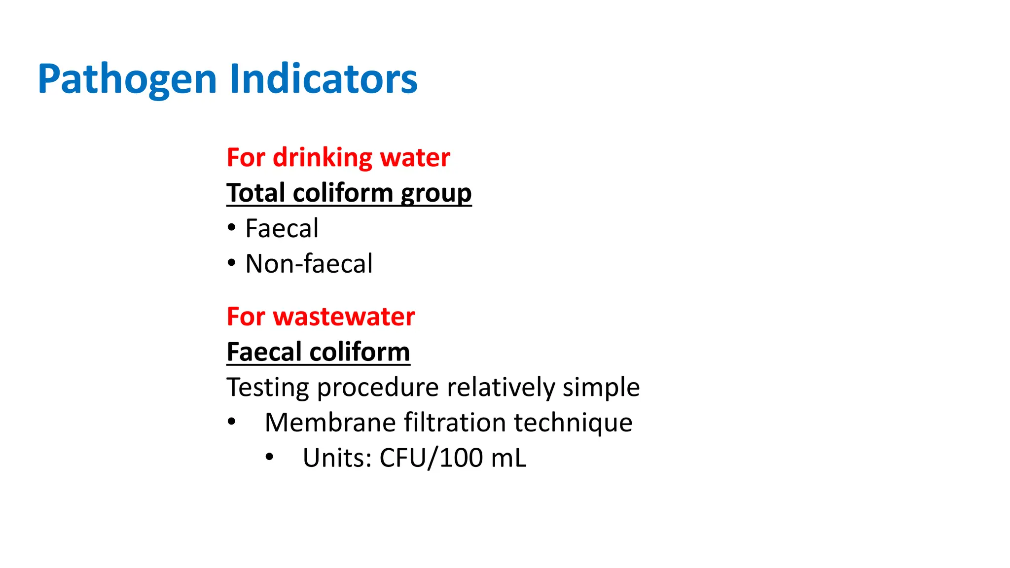 Pathogen Indicators
For drinking water
Total coliform group
• Faecal
• Non‐faecal
For wastewater
Faecal coliform
Testing procedure relatively simple
• Membrane filtration technique
• Units: CFU/100 mL
 