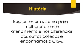 História
Buscamos um sistema para
melhorar o nosso
atendimento e nos diferenciar
dos outros botecos e
encontramos o CRM.
 