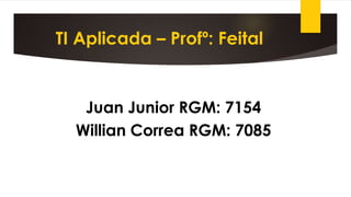 TI Aplicada – Profº: Feital
Juan Junior RGM: 7154
Willian Correa RGM: 7085
 