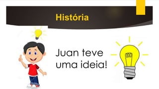 História
Juan teve
uma ideia!
 