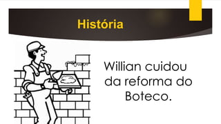 História
Willian cuidou
da reforma do
Boteco.
 