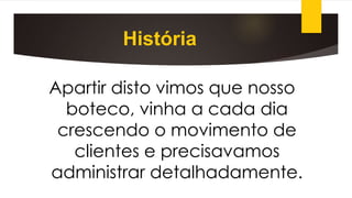 História
Apartir disto vimos que nosso
boteco, vinha a cada dia
crescendo o movimento de
clientes e precisavamos
administrar detalhadamente.
 
