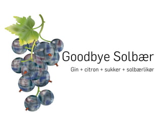 Goodbye Solbær
 Gin + citron + sukker + solbærlikør
 