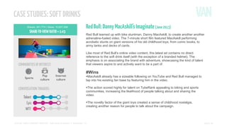 CASE STUDIES: SOFT DRINKS
Shares: 251,774 | Views: 10,837,268

SHARE-TO-VIEW RATIO = 1:43

Pop
culture

CONVERSATION TRIGGERS:

Red Bull teamed up with bike stuntman, Danny MacAskill, to create another another
adrenaline-fueled video. The 7-minute short film featured MacAskill performing
acrobatic stunts on giant versions of his old childhood toys; from comic books, to
army tanks and decks of cards.
Like most of Red Bull’s online video content, this latest ad contains no direct
reference to the soft drink itself (with the exception of a branded helmet). The
emphasis is on associating the brand with adventure, showcasing the kind of talent
that viewers aspire to and actively want to be a part of.

COMMUNITIES OF INTEREST:
Sports

Red Bull: Danny MacAskill's Imaginate (June 2013)

Internet
culture

#Wins

•MacAskill already has a sizeable following on YouTube and Red Bull managed to
tap into his existing fan base by featuring him in the video.

•The action scored highly for talent on TubeRank appealing to biking and sports
communities, increasing the likelihood of people talking about and sharing the
video.

•The novelty factor of the giant toys created a sense of childhood nostalgia,
creating another reason for people to talk about the campaign.

SOCIAL VIDEO INSIGHT REPORT - Soft drinks & alcohol // November ’13

PAGE 14

 
