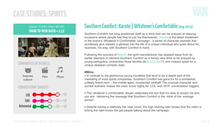 CASE STUDIES: SPIRITS
Shares: 12,278 | Views: 397,353

SHARE-TO-VIEW RATIO = 1:32

Southern Comfort: Karate | Whatever’s Comfortable (Aug 2013)
Southern Comfort has long positioned itself as a drink that can be enjoyed at relaxing
occasions where people feel free to just ‘be themselves’. Karate is the latest instalment
in the brand’s ‘Whatever’s Comfortable’ campaign - a series of character portraits that
wordlessly give viewers a glimpse into the life of a unique individual who goes about his
business, his way, with Southern Comfort in hand.
Following the success of Beach, the spirit manufacturer has stepped away from its
earlier attempts to rebrand Southern Comfort as a trendy new drink to be enjoyed by
young partygoers, (remember those terrible old So-Co ads?), and instead opted for a
unique deadpan comedic style.

COMMUNITIES OF INTEREST:

#Wins
Internet
culture

Film

CONVERSATION TRIGGERS:

Music

• In contrast to the glamorous young socialites that tend to be a staple part of the

marketing of most spirits companies, Southern Comfort has gone for for a somewhat
unlikely brand hero – the middle aged, mustached oddball! The unusual character and
surreal scenario makes the video score highly for ‘LOL’ and ‘WTF’ conversation triggers.

• The ‘whatever’s comfortable’ slogan celebrates the fact that it’s okay to simply ‘be who
you are’, delivering the message that Southern Comfort is the drink of the ‘average
winner’.

• Despite having a relatively low view count, the high sharing ratio shows that the video is
ticking the right boxes the get people talking about the campaign.

SOCIAL VIDEO INSIGHT REPORT - Soft drinks & alcohol // November ’13

PAGE 6

 