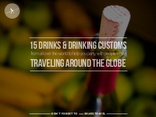 15drinks&drinkingcustoms
fromallovertheworldtohelpyoupartywithpeoplewhen
travelingaroundtheglobe
don’t forget to www.share.travel
 