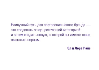 Наилучший путь для построения нового бренда —
это следовать за существующей категорией
и затем создать новую, в которой вы имеете шанс
оказаться первым.
Эл и Лора Райс
 