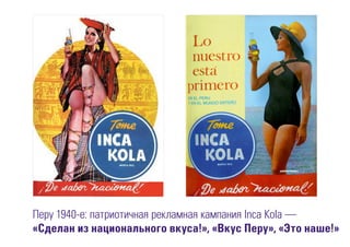 Перу 1940-е: патриотичная рекламная кампания Inca Kola —
«Сделан из национального вкуса!», «Вкус Перу», «Это наше!»
 