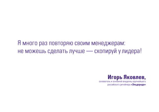 Я много раз повторяю своим менеджерам:
не можешь сделать лучше — скопируй у лидера!
Игорь Яковлев,
основатель и основной владелец крупнейшего
российского ритейлера «Эльдорадо»
 