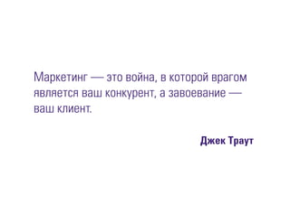 Маркетинг — это война, в которой врагом
является ваш конкурент, а завоевание —
ваш клиент.
Джек Траут
 