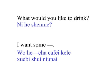What would you like to drink? Ni he shenme? I want some ---. Wo he—cha cafei kele xuebi shui niunai 