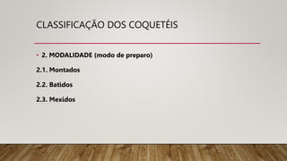 CLASSIFICAÇÃO DOS COQUETÉIS
• 2. MODALIDADE (modo de preparo)
2.1. Montados
2.2. Batidos
2.3. Mexidos
 