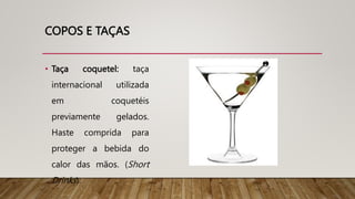 COPOS E TAÇAS
• Taça coquetel: taça
internacional utilizada
em coquetéis
previamente gelados.
Haste comprida para
proteger a bebida do
calor das mãos. (Short
Drinks).
 