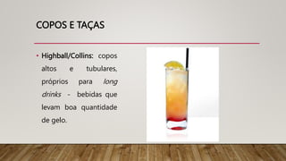 COPOS E TAÇAS
• Highball/Collins: copos
altos e tubulares,
próprios para long
drinks - bebidas que
levam boa quantidade
de gelo.
 