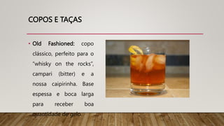 COPOS E TAÇAS
• Old Fashioned: copo
clássico, perfeito para o
“whisky on the rocks”,
campari (bitter) e a
nossa caipirinha. Base
espessa e boca larga
para receber boa
quantidade de gelo.
 