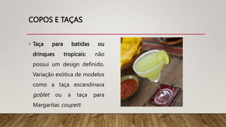 COPOS E TAÇAS
• Taça para batidas ou
drinques tropicais: não
possui um design definido.
Variação exótica de modelos
como a taça escandinava
goblet ou a taça para
Margaritas coupett.
 