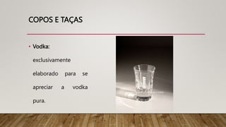 COPOS E TAÇAS
• Vodka:
exclusivamente
elaborado para se
apreciar a vodka
pura.
 
