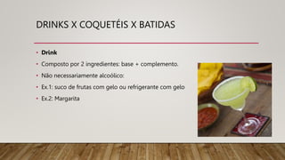 DRINKS X COQUETÉIS X BATIDAS
• Drink
• Composto por 2 ingredientes: base + complemento.
• Não necessariamente alcoólico:
• Ex.1: suco de frutas com gelo ou refrigerante com gelo
• Ex.2: Margarita
 