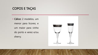 COPOS E TAÇAS
• Cálice: 2 modelos, um
menor para licores; e
um maior para vinho
do porto e xerez e/ou
sherry.
 