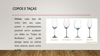 COPOS E TAÇAS
• Vinhos: cada tipo de
vinho tem seu copo,
porém é perfeitamente
possível servir qualquer
um deles na “Tulipa de
Bordeaux”, que pode
abrigar tanto os vinhos
tinto, branco, assim como
o rosé.
 