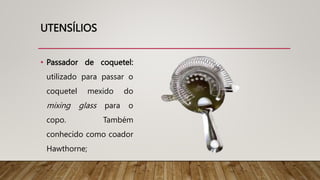 UTENSÍLIOS
• Passador de coquetel:
utilizado para passar o
coquetel mexido do
mixing glass para o
copo. Também
conhecido como coador
Hawthorne;
 