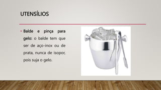 UTENSÍLIOS
• Balde e pinça para
gelo: o balde tem que
ser de aço-inox ou de
prata, nunca de isopor,
pois suja o gelo.
 