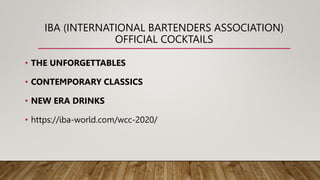 IBA (INTERNATIONAL BARTENDERS ASSOCIATION)
OFFICIAL COCKTAILS
• THE UNFORGETTABLES
• CONTEMPORARY CLASSICS
• NEW ERA DRINKS
• https://iba-world.com/wcc-2020/
 