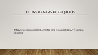 FICHAS TÉCNICAS DE COQUETÉIS
• https://www.cozinhanet.com.br/receitas-ficha-tecnica/categoria/115-drinques-
coqueteis
 
