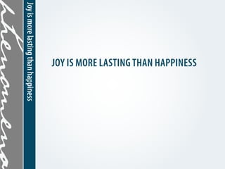 JOY IS MORE LASTING THAN HAPPINESS
Joy is moreArea than happiness
Projection lasting
 