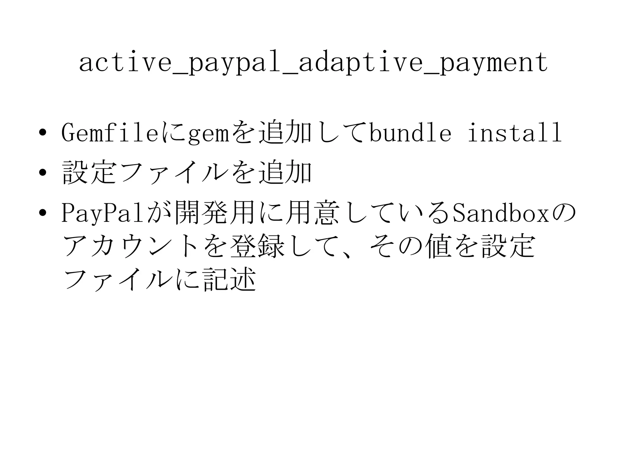 active_paypal_adaptive_payment

• Gemfileにgemを追加してbundle install
• 設定ファイルを追加
• PayPalが開発用に用意しているSandboxの
  アカウントを登録して、その値を設定
  ファイルに記述
 