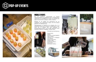 Με την κατάλληλη προετοιµασία τα κοκτέιλ
παρασκευάζονται και σερβίρονται από το εξειδικευµένο
προσωπικό της DrinkWorks στο χώρο της επιλογής σας
χωρίς να απαιτούνται υποδοµές ή άλλες παροχές.
Ανάλογα µε τον αριθµό των καλεσµένων και την
τοποθεσία, σας προτείνουµε λύσεις που θα κάνουν
αξέχαστη την εκδήλωσή σας.
Προσαρµόζουµε το λογότυπο της εταιρείας σας ή το
µήνυµά σας πάνω στα ice stands, τα mobile bars, τα bar
carts και τα γυάλινα jars, ενώ µπορούµε να
κατασκευάσουµε props για την κάθε περίσταση, όπως
σηµαιάκια, banners, επιγραφές, cocktail menu.
Τα Cocktail Jars είναι ιδανικά για:
Εταιρικά events
Εγκαίνια
Εκδηλώσεις απονοµής βραβείων
Πάρτι σε σκάφος,
Εκδηλώσεις για το λανσάρισµα
νέων προϊόντων
Εταιρικές παρουσιάσεις
Επιδείξεις µόδας
Προωθητικές ενέργειες
Pop-up events
Καταστήµατα / εκθέσεις
mobileevents
pop-up events
 