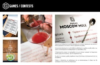 games / contests
Πρόκειται για διαδραστικά παιχνίδια βασισµένα στις τεχνικές παρασκευής των κοκτέιλ ή
άλλων ροφηµάτων, στα οποία οι παίκτες χωρίζονται σε οµάδες.
Οι bartenders/αξιολογητές της DrinkWorks καθοδηγούν τις οµάδες σε κάθε στάδιο που
πρέπει να ολοκληρώσουν και βαθµολογούν τις προσπάθειές τους.
Η δραστηριότητα µπορεί να περιλαµβάνει και µια σύντοµη εισαγωγή σε θεωρητικές
γνώσεις γύρω από τα κοκτέιλ, πριν την παρασκευή τους.
Τα µέλη της νικήτριας οµάδας λαµβάνουν έπαινο (Certiﬁcate of Achievement) από την
DrinkWorks.
Υπάρχει η δυνατότητα να σχεδιάσουµε και να κατασκευάσουµε τα δώρα που θα
προσφέρετε στους νικητές του διαγωνισµού.
 