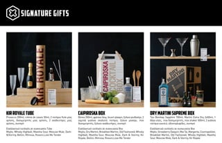 Prosecco 200ml, crème de cassis 50ml, 2 ποτήρια ﬂute µίας
χρήσης, δοσοµετρητής µίας χρήσης, 2 αναδευτήρες µίας
χρήσης, συνταγή
Εναλλακτικά cocktails σε συσκευασία Tube
Mojito, Whisky Highball, Mastiha Sour, Moscow Mule, Dark-
&Stormy, Bellini, Mimosa, Rossini,Love Me Tender
kirroyaletube
Βότκα 350ml, φρέσκα λάιµ, λευκή ζάχαρη, ξύλινο γουδοχέρι, 2
χαµηλά γυάλινα σκαλιστά ποτήρια, ξύλινο µαχαίρι, inox
δοσοµετρητής, ξύλινοι αναδευτήρες, συνταγή
Εναλλακτικά cocktails σε συσκευασία Box
Mojito, Dry Martini, Breakfast Martini, Old Fashioned, Whisky
Highball, Mastiha Sour, Moscow Mule, Dark & Stormy, Kir
Royale, Bellini, Mimosa, Rossini,Love Me Tender
caipiroskabox
Τζιν Bombay Sapphire 700ml, Martini Extra Dry 2x50ml, 1
βάζο ελιές, inox δοσοµετρητής, inox shaker 500ml, 2 γυάλινα
ποτήρια κοκτέιλ, οδοντογλυφίδες, συνταγή
Εναλλακτικά cocktails σε συσκευασία Box
Mojito, Strawberry Daiquiri, Mai Tai, Margarita, Cosmopolitan,
Breakfast Martini, Old Fashioned, Whisky Highball, Mastiha
Sour, Moscow Mule, Dark & Stormy, Kir Royale
drymartinisupremebox
signature GIFTS
 